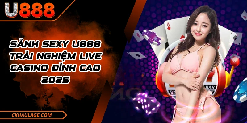 Sảnh Sexy U888 - Trải Nghiệm Live Casino Đỉnh Cao 2025